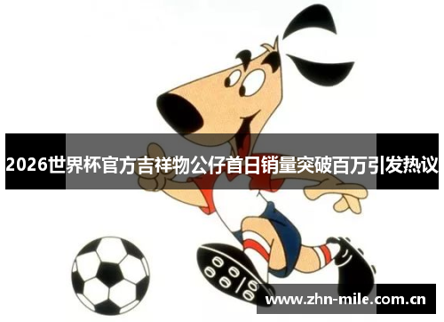 2026世界杯官方吉祥物公仔首日销量突破百万引发热议