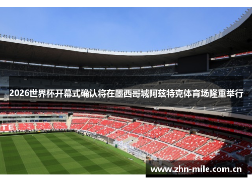 2026世界杯开幕式确认将在墨西哥城阿兹特克体育场隆重举行