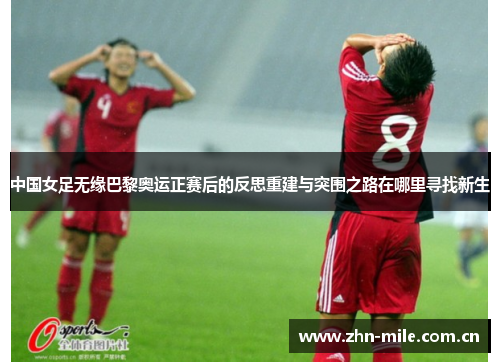 中国女足无缘巴黎奥运正赛后的反思重建与突围之路在哪里寻找新生