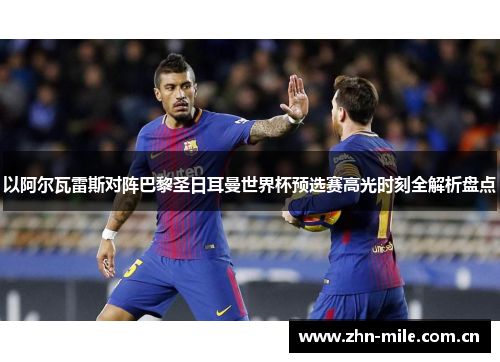 以阿尔瓦雷斯对阵巴黎圣日耳曼世界杯预选赛高光时刻全解析盘点