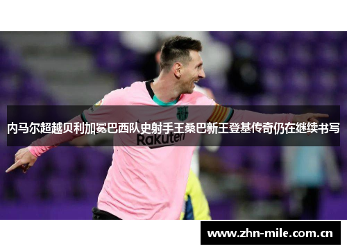 内马尔超越贝利加冕巴西队史射手王桑巴新王登基传奇仍在继续书写