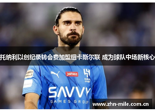 托纳利以创纪录转会费加盟纽卡斯尔联 成为球队中场新核心