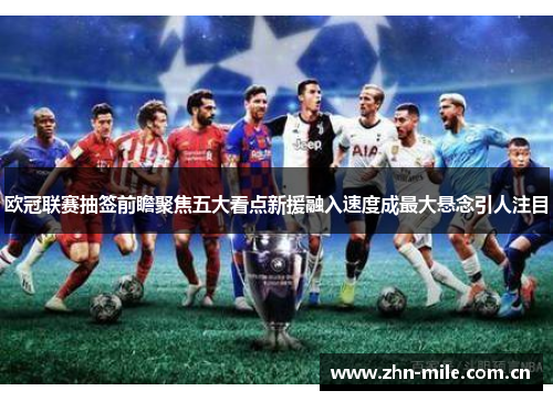欧冠联赛抽签前瞻聚焦五大看点新援融入速度成最大悬念引人注目