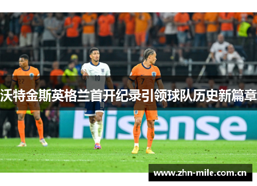 沃特金斯英格兰首开纪录引领球队历史新篇章